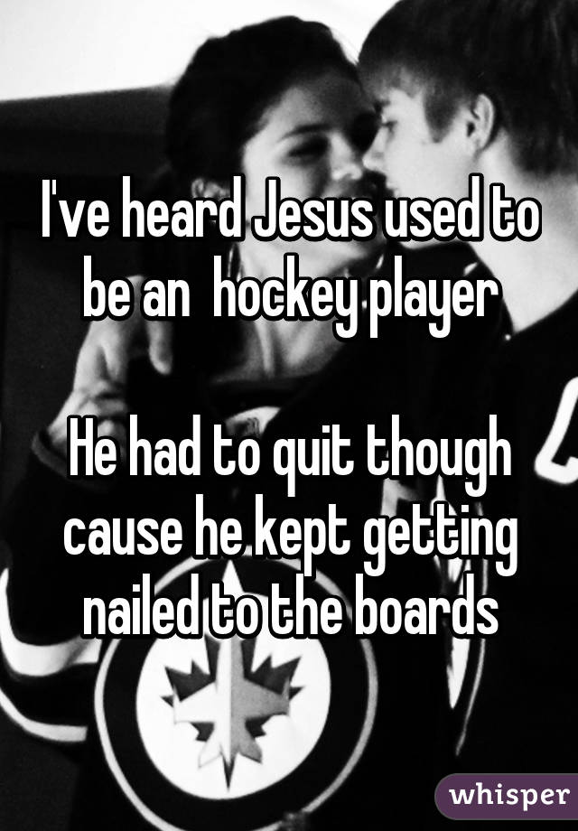 I've heard Jesus used to be an  hockey player

He had to quit though cause he kept getting nailed to the boards