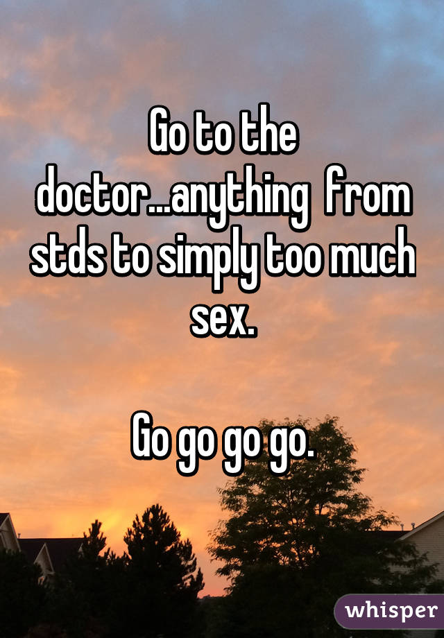 Go to the doctor...anything  from stds to simply too much sex.

Go go go go.
