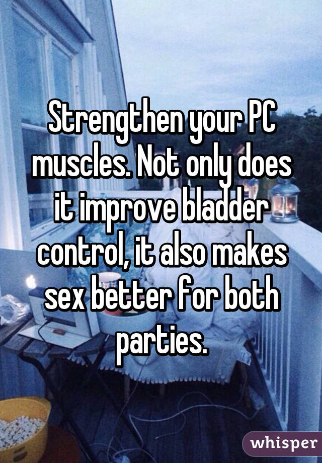 Strengthen your PC muscles. Not only does it improve bladder control, it also makes sex better for both parties.