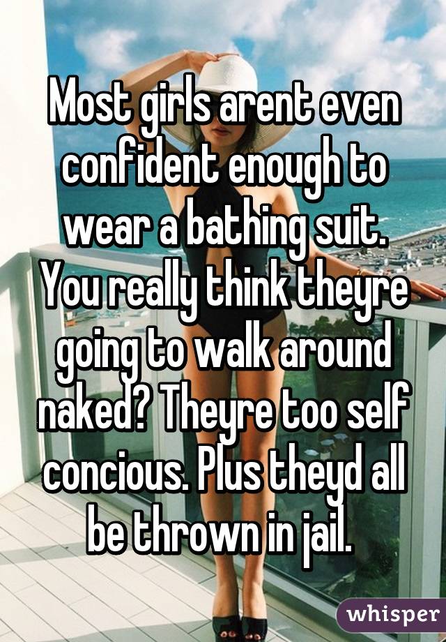 Most girls arent even confident enough to wear a bathing suit. You really think theyre going to walk around naked? Theyre too self concious. Plus theyd all be thrown in jail. 