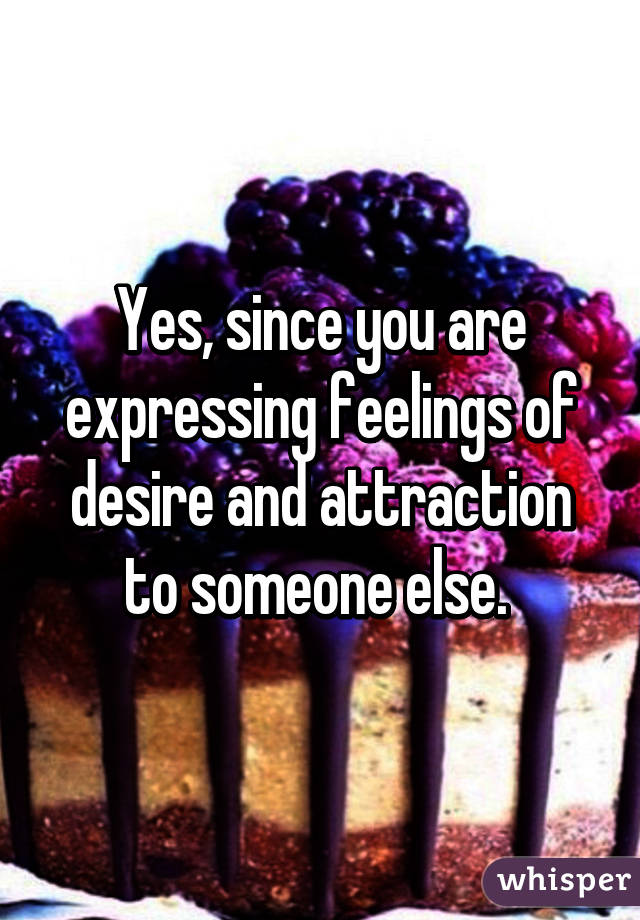 Yes, since you are expressing feelings of desire and attraction to someone else. 