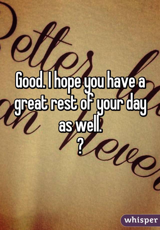 Good. I hope you have a great rest of your day as well.
☺