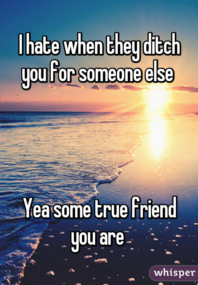 I hate when they ditch you for someone else 




Yea some true friend you are 