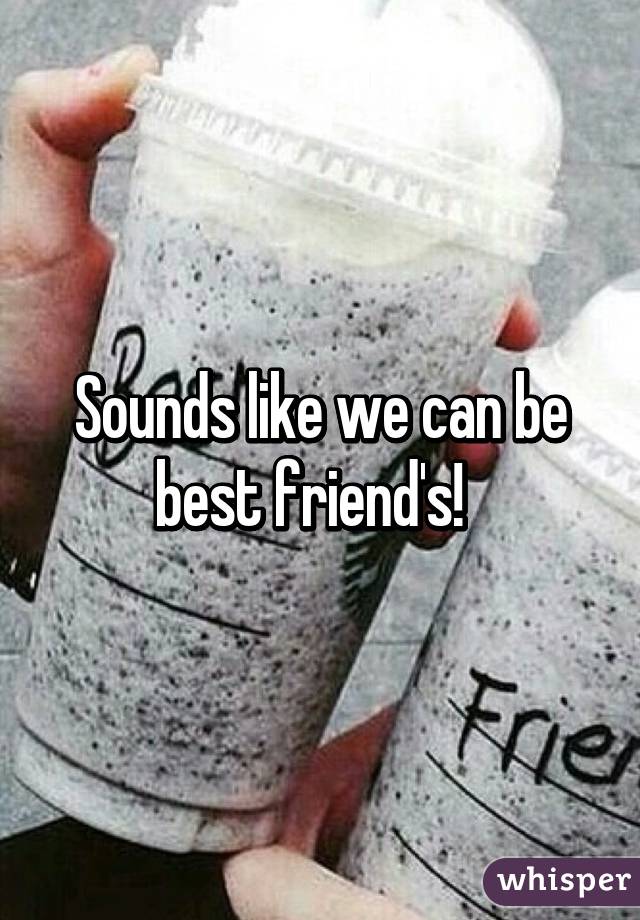 Sounds like we can be best friend's!  