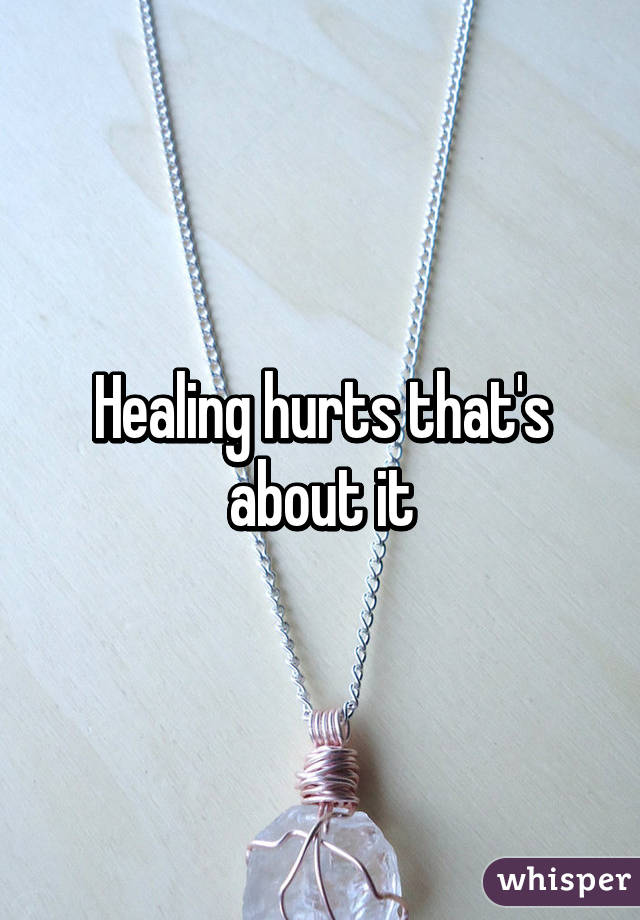 Healing hurts that's about it