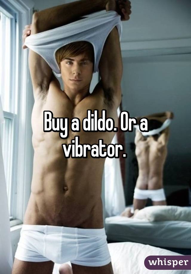 Buy a dildo. Or a vibrator. 