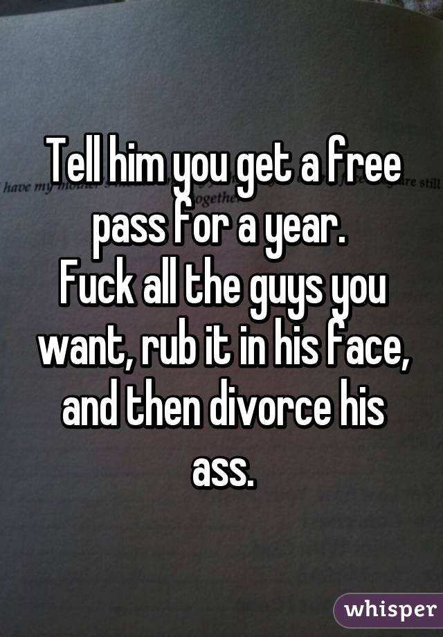 Tell him you get a free pass for a year. 
Fuck all the guys you want, rub it in his face, and then divorce his ass.