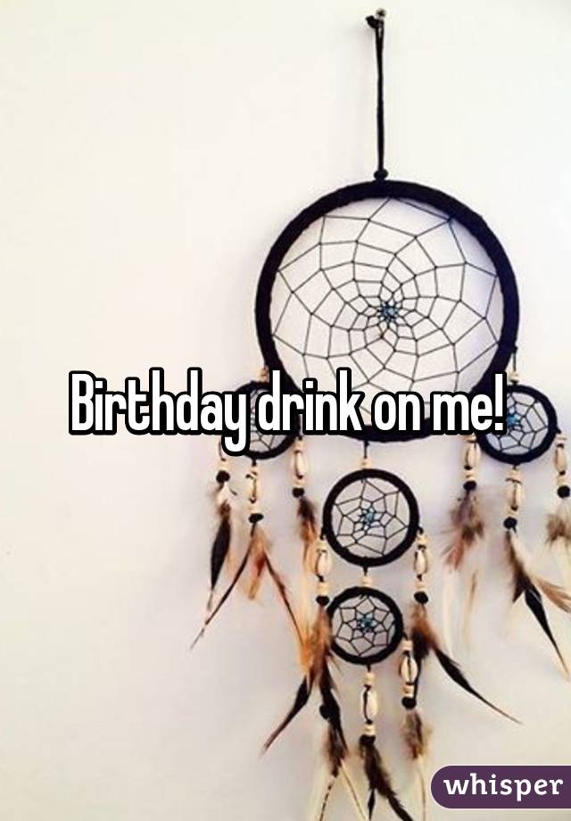 Birthday drink on me!