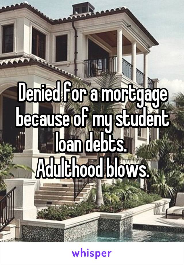 Denied for a mortgage because of my student loan debts. 
Adulthood blows.