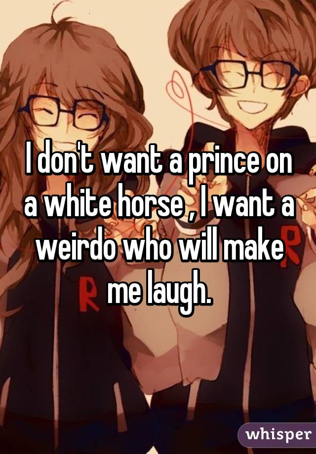 I don't want a prince on a white horse , I want a weirdo who will make me laugh.