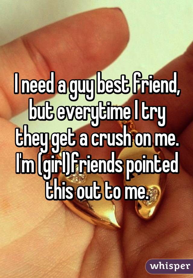 I need a guy best friend, but everytime I try they get a crush on me. I'm (girl)friends pointed this out to me.