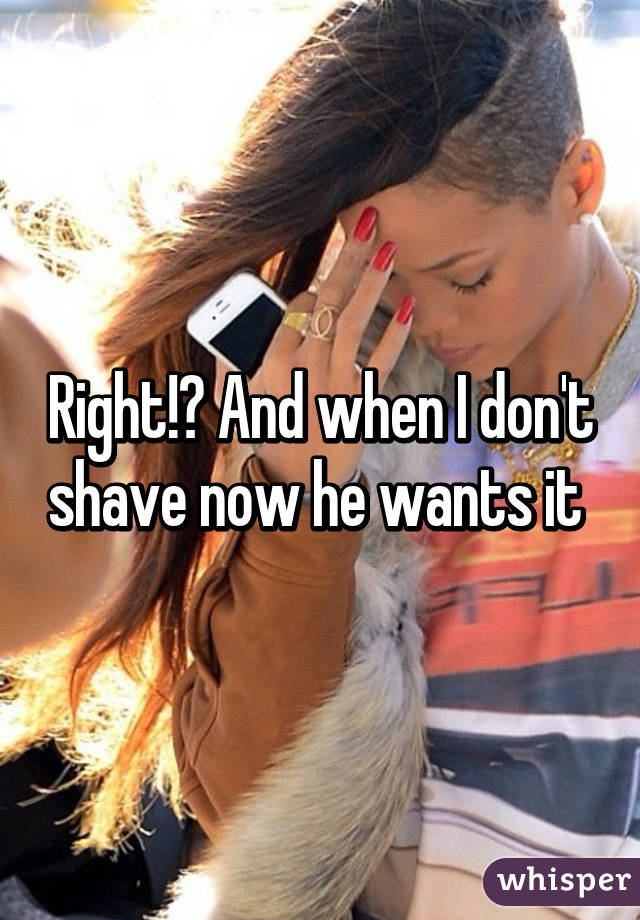 Right!? And when I don't shave now he wants it 