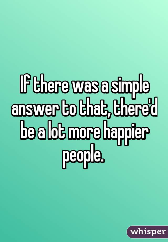 If there was a simple answer to that, there'd be a lot more happier people. 