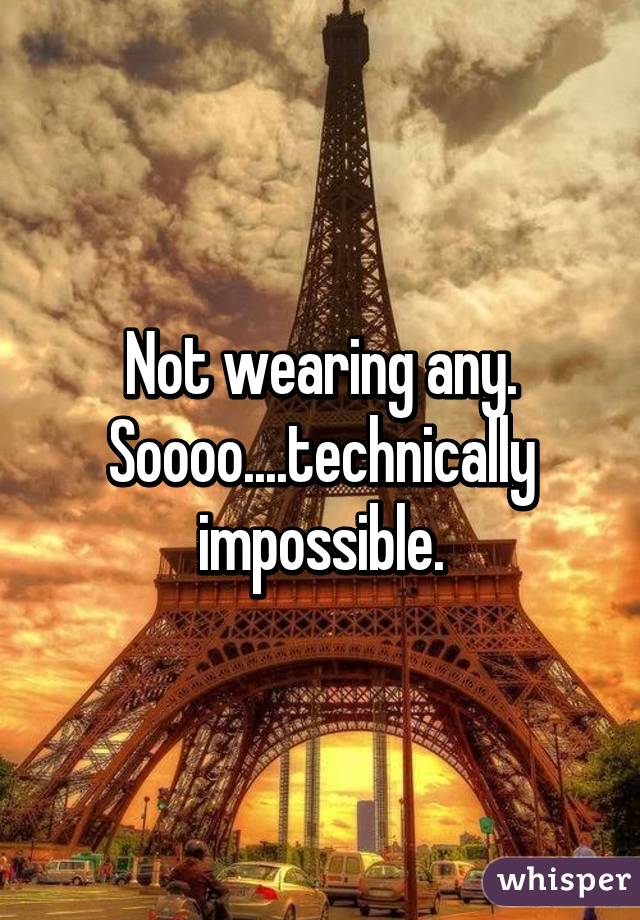 Not wearing any. Soooo....technically impossible.