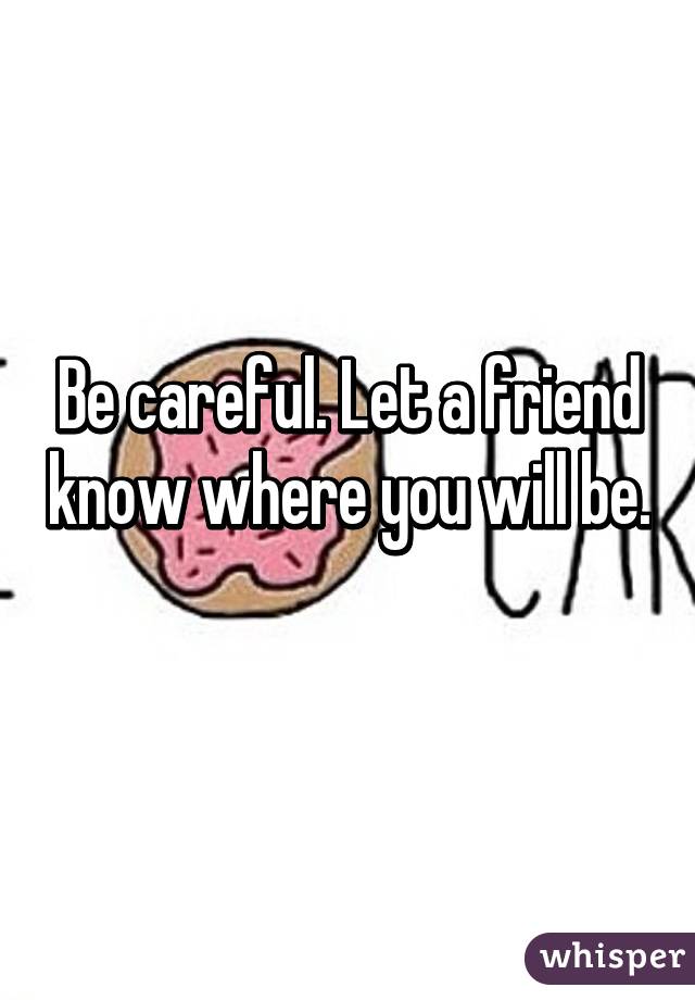 Be careful. Let a friend know where you will be. 