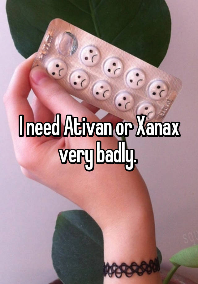 I need Ativan or Xanax very badly. 