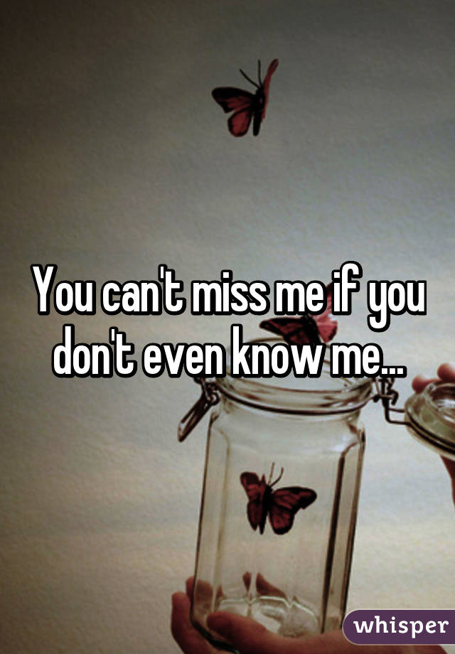 You can't miss me if you don't even know me...