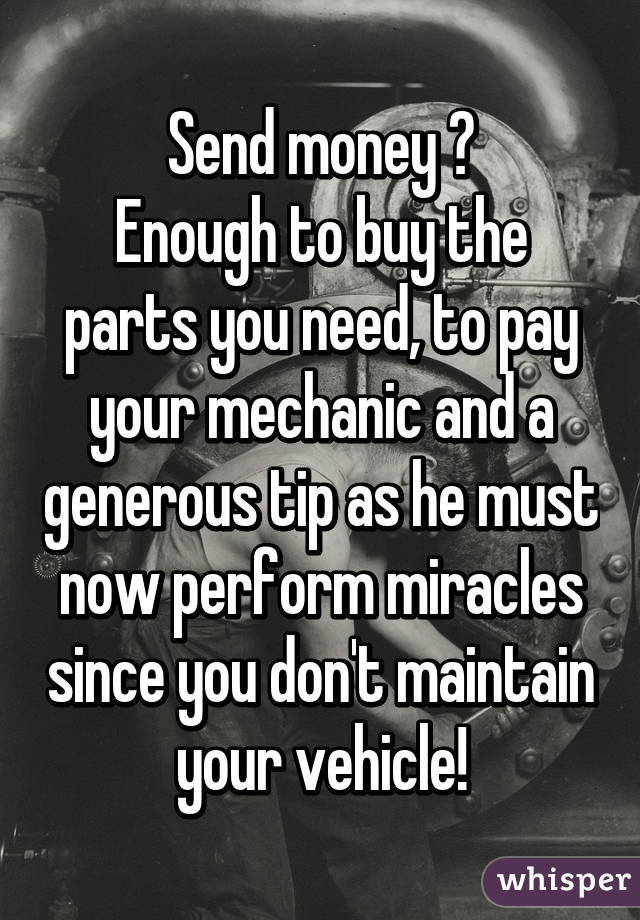 Send money 💰
Enough to buy the parts you need, to pay your mechanic and a generous tip as he must now perform miracles since you don't maintain your vehicle!