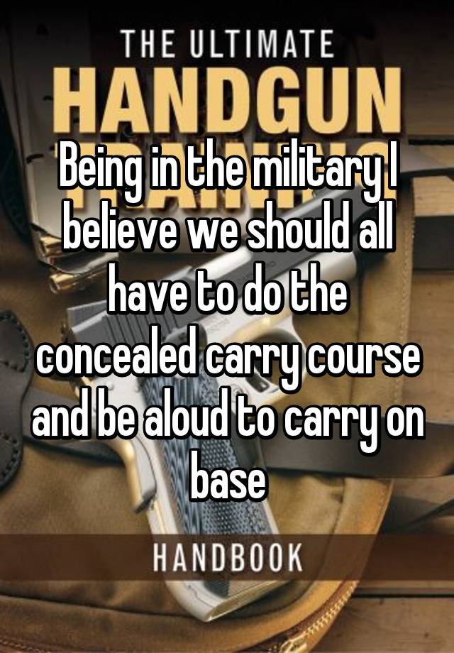 Being in the military I believe we should all have to do the concealed carry course and be aloud to carry on base