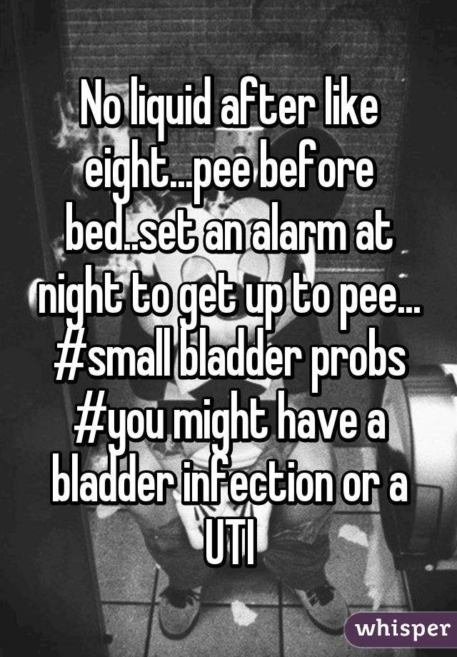 No liquid after like eight...pee before bed..set an alarm at night to get up to pee...
#small bladder probs
#you might have a bladder infection or a UTI