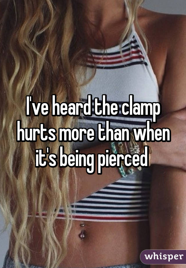 I've heard the clamp hurts more than when it's being pierced 