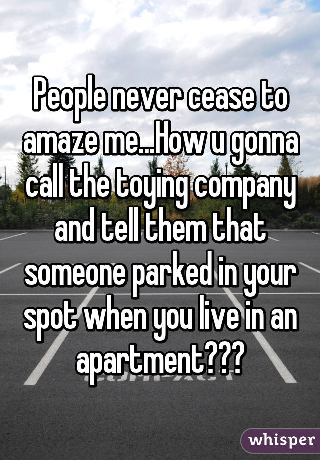 People never cease to amaze me...How u gonna call the toying company and tell them that someone parked in your spot when you live in an apartment😱😱😱