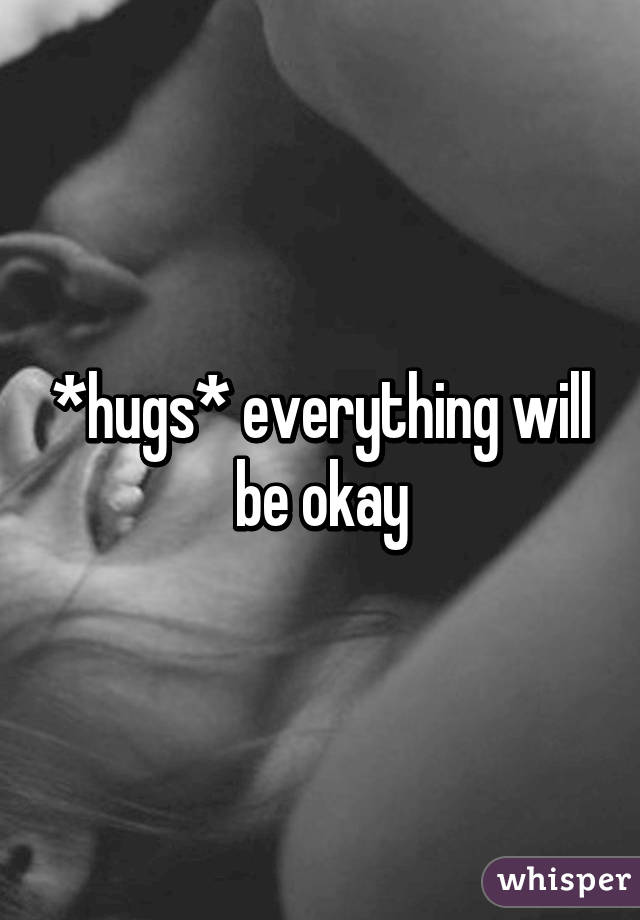 *hugs* everything will be okay