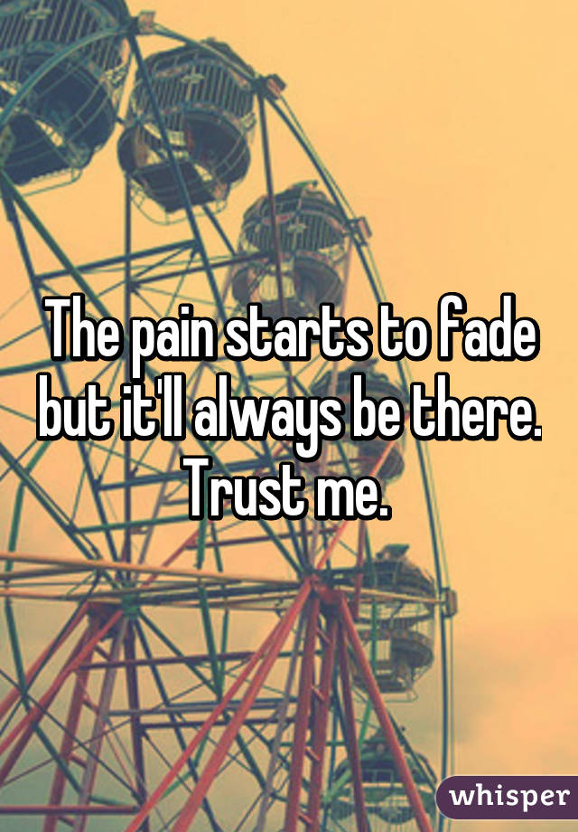 The pain starts to fade but it'll always be there. Trust me. 