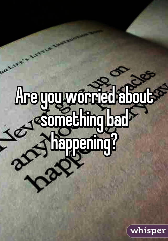 Are you worried about something bad happening?