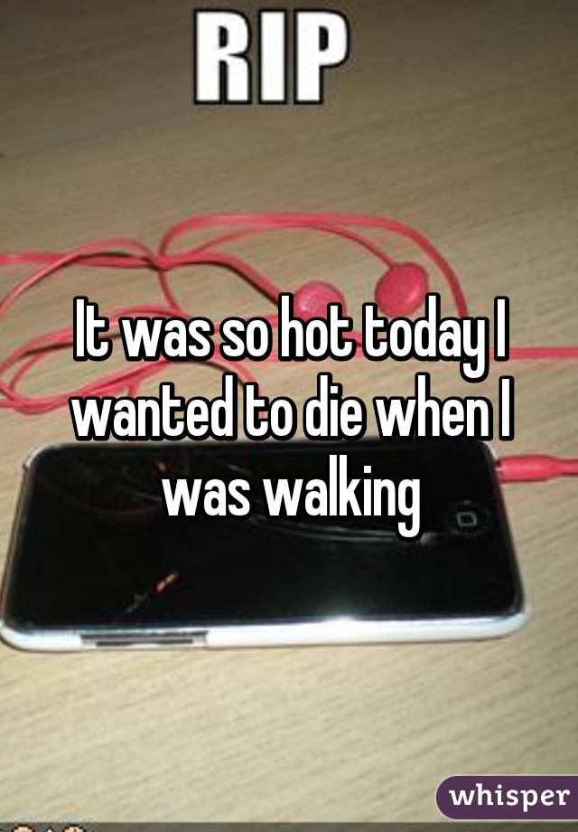 It was so hot today I wanted to die when I was walking