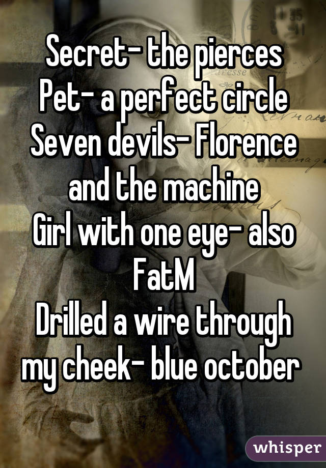 Secret- the pierces
Pet- a perfect circle
Seven devils- Florence and the machine
Girl with one eye- also FatM
Drilled a wire through my cheek- blue october 
