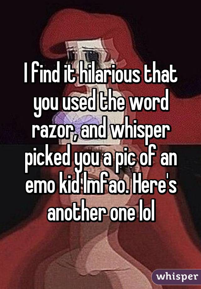 I find it hilarious that you used the word razor, and whisper picked you a pic of an emo kid lmfao. Here's another one lol