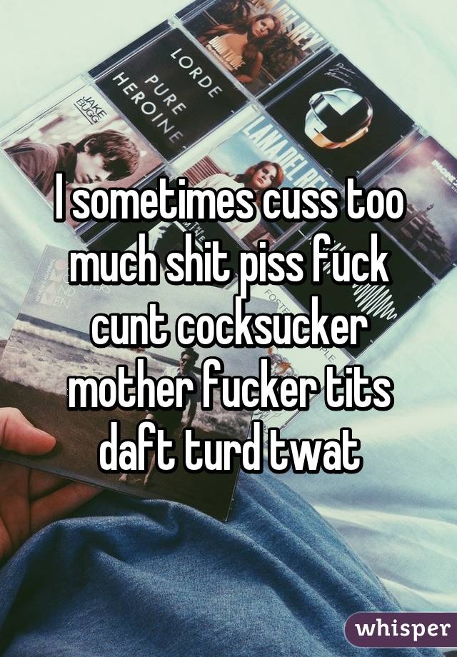 I sometimes cuss too much shit piss fuck cunt cocksucker mother fucker tits daft turd twat