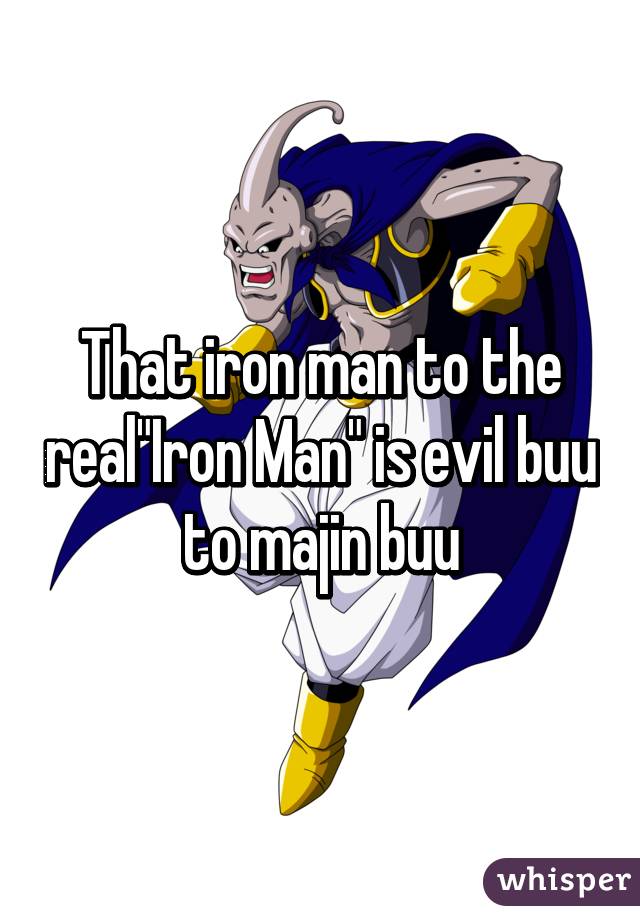 That iron man to the real"Iron Man" is evil buu to majin buu