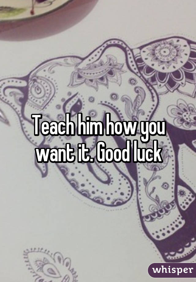 Teach him how you want it. Good luck