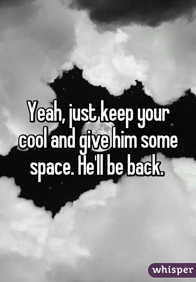 Yeah, just keep your cool and give him some space. He'll be back. 