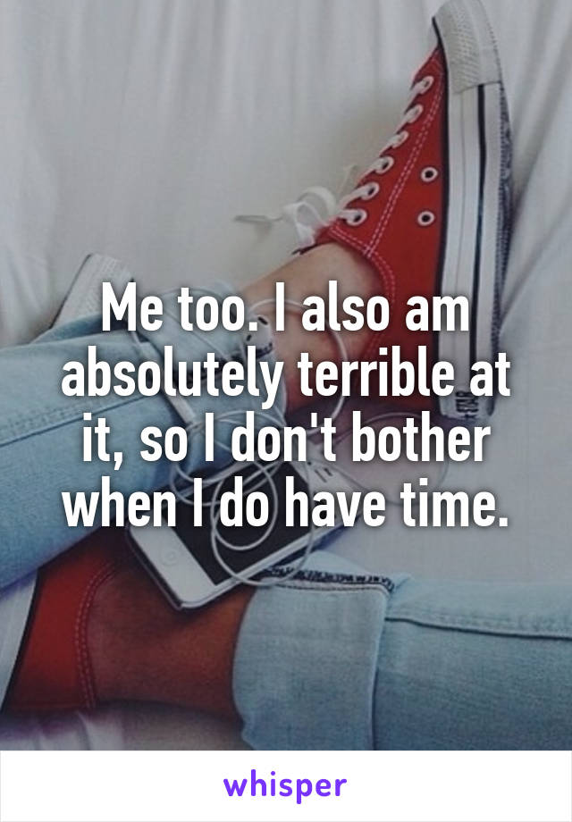 Me too. I also am absolutely terrible at it, so I don't bother when I do have time.