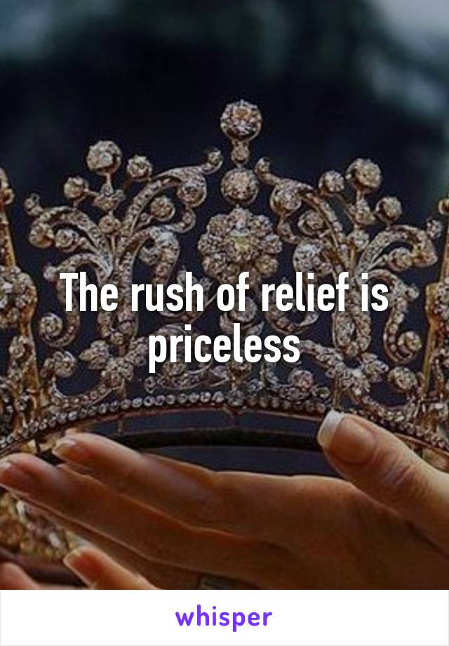 The rush of relief is priceless