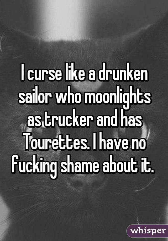 I curse like a drunken sailor who moonlights as trucker and has Tourettes. I have no fucking shame about it. 