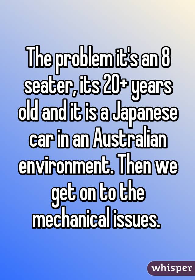 The problem it's an 8 seater, its 20+ years old and it is a Japanese car in an Australian environment. Then we get on to the mechanical issues. 