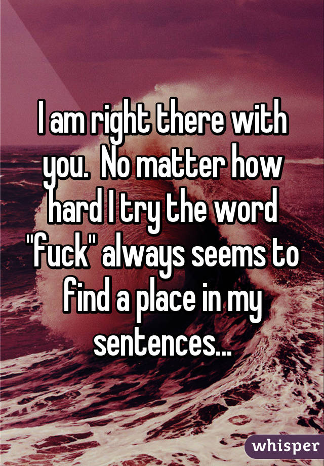 I am right there with you.  No matter how hard I try the word "fuck" always seems to find a place in my sentences...