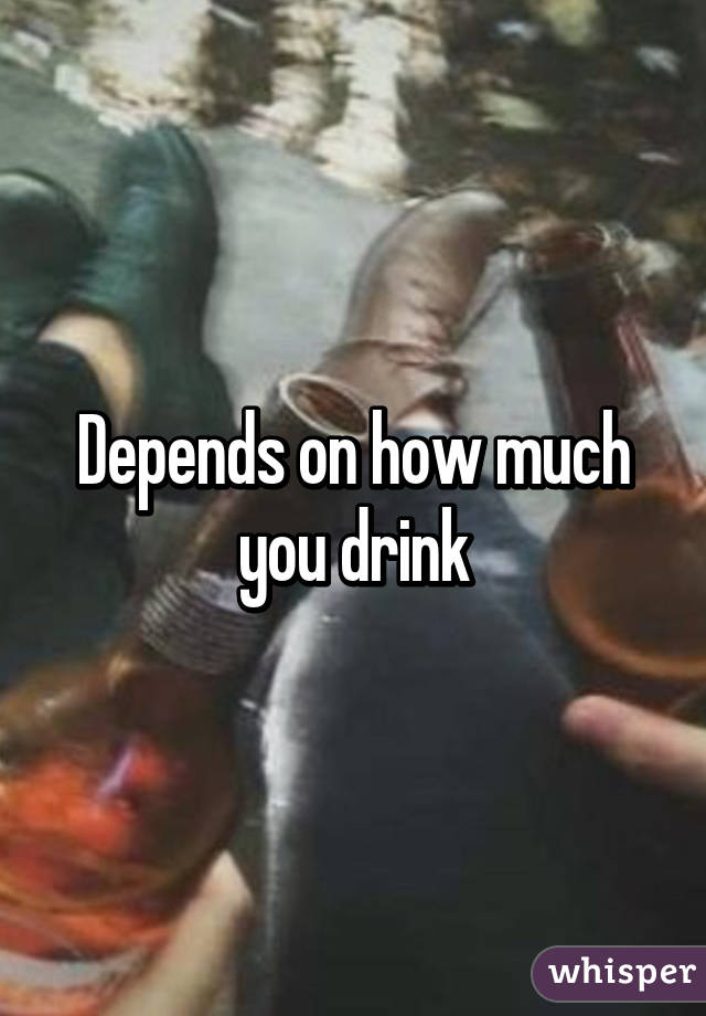 Depends on how much you drink