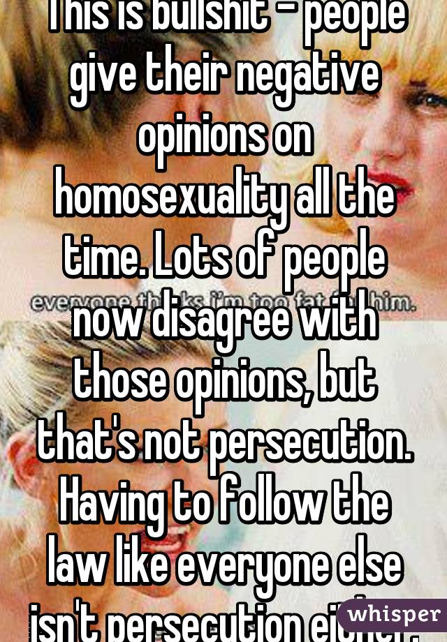 This is bullshit - people give their negative opinions on homosexuality all the time. Lots of people now disagree with those opinions, but that's not persecution. Having to follow the law like everyone else isn't persecution either.