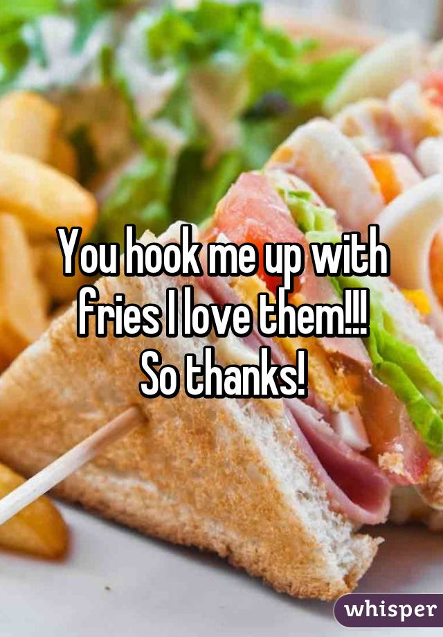 You hook me up with fries I love them!!!
So thanks!