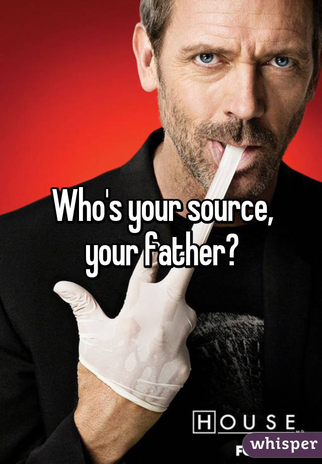 Who's your source, your father?