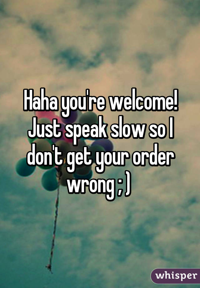 Haha you're welcome! Just speak slow so I don't get your order wrong ; ) 