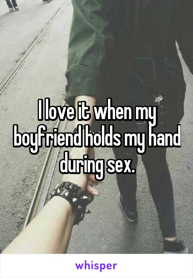 I love it when my boyfriend holds my hand during sex.