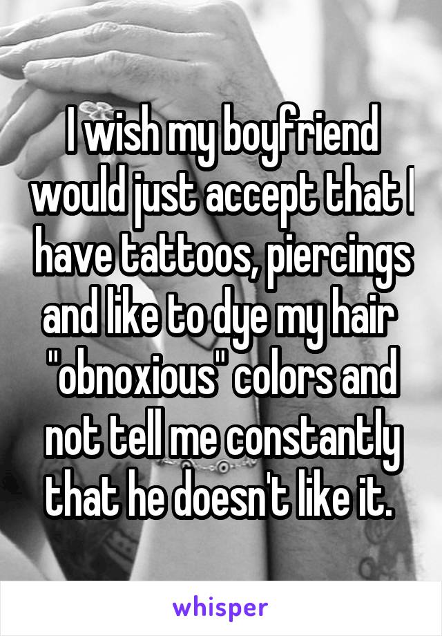 I wish my boyfriend would just accept that I have tattoos, piercings and like to dye my hair  "obnoxious" colors and not tell me constantly that he doesn't like it. 