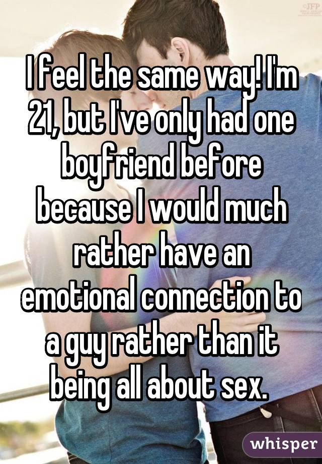 I feel the same way! I'm 21, but I've only had one boyfriend before because I would much rather have an emotional connection to a guy rather than it being all about sex. 