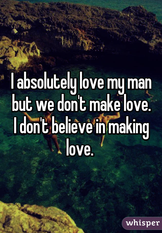 I absolutely love my man but we don't make love. I don't believe in making love. 